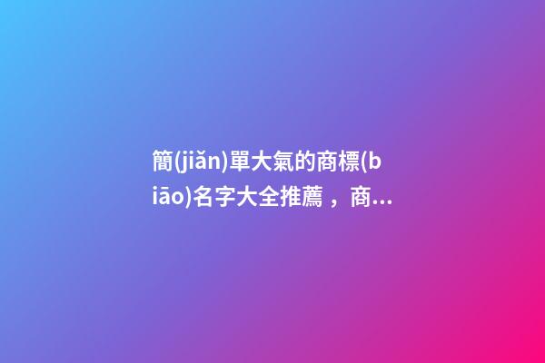簡(jiǎn)單大氣的商標(biāo)名字大全推薦，商標(biāo)起名測(cè)試打分？-第1張-商標(biāo)起名-玄機(jī)派